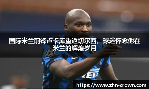 国际米兰前锋卢卡库重返切尔西，球迷怀念他在米兰的辉煌岁月