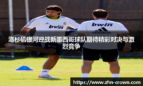 洛杉矶银河迎战新墨西哥球队期待精彩对决与激烈竞争