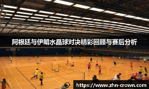 阿根廷与伊朗水晶球对决精彩回顾与赛后分析