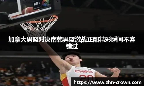 加拿大男篮对决南韩男篮激战正酣精彩瞬间不容错过