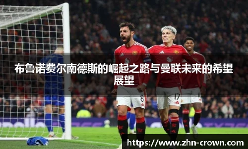 布鲁诺费尔南德斯的崛起之路与曼联未来的希望展望
