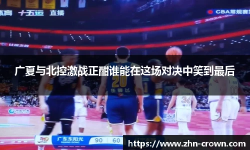 广夏与北控激战正酣谁能在这场对决中笑到最后