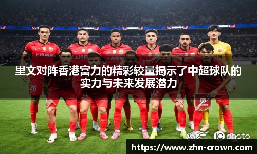 里文对阵香港富力的精彩较量揭示了中超球队的实力与未来发展潜力